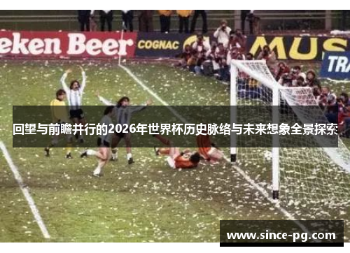 回望与前瞻并行的2026年世界杯历史脉络与未来想象全景探索