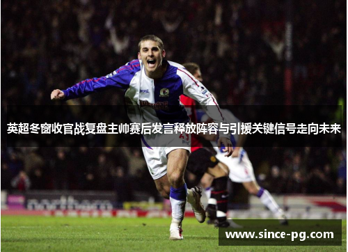 英超冬窗收官战复盘主帅赛后发言释放阵容与引援关键信号走向未来