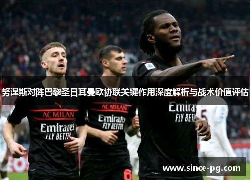 努涅斯对阵巴黎圣日耳曼欧协联关键作用深度解析与战术价值评估 努涅斯对阵巴黎圣日耳曼欧协联关键作用深度解析与战术价值评估