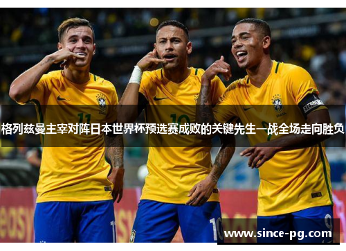 格列兹曼主宰对阵日本世界杯预选赛成败的关键先生一战全场走向胜负 格列兹曼主宰对阵日本世界杯预选赛成败的关键先生一战全场走向胜负