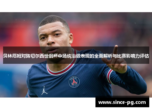 贝林厄姆对阵切尔西世俱杯中场统治级表现的全面解析与比赛影响力评估