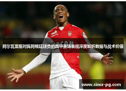 阿尔瓦雷斯对阵阿根廷球员的西甲赛场表现深度解析数据与战术价值 阿尔瓦雷斯对阵阿根廷球员的西甲赛场表现深度解析数据与战术价值