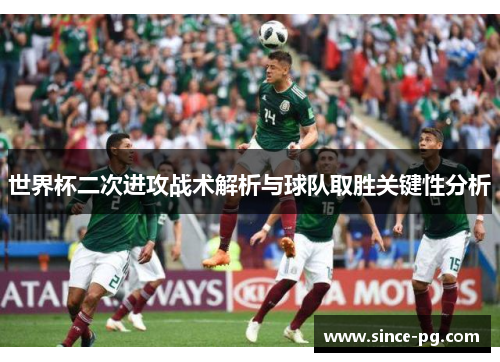 世界杯二次进攻战术解析与球队取胜关键性分析 世界杯二次进攻战术解析与球队取胜关键性分析