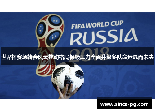 世界杯赛场转会风云搅动格局保级压力全面升级多队命运悬而未决