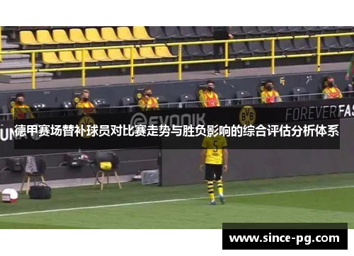 德甲赛场替补球员对比赛走势与胜负影响的综合评估分析体系