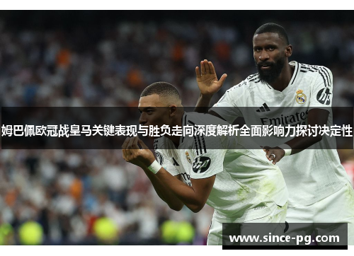 姆巴佩欧冠战皇马关键表现与胜负走向深度解析全面影响力探讨决定性