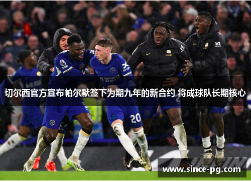 切尔西官方宣布帕尔默签下为期九年的新合约 将成球队长期核心