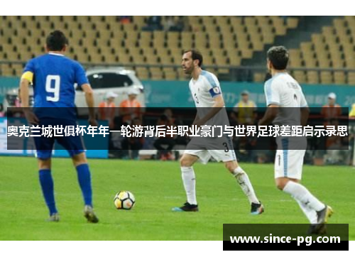 奥克兰城世俱杯年年一轮游背后半职业豪门与世界足球差距启示录思 奥克兰城世俱杯年年一轮游背后半职业豪门与世界足球差距启示录思