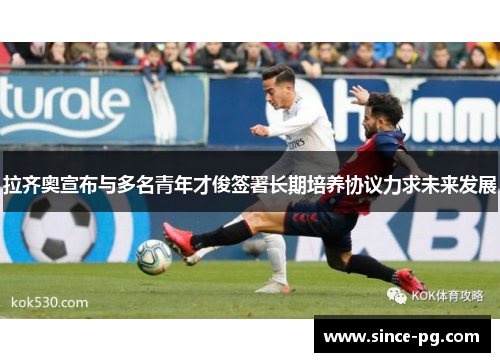 拉齐奥宣布与多名青年才俊签署长期培养协议力求未来发展 拉齐奥宣布与多名青年才俊签署长期培养协议力求未来发展