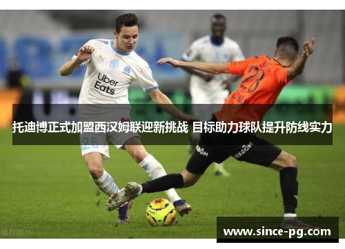 托迪博正式加盟西汉姆联迎新挑战 目标助力球队提升防线实力 托迪博正式加盟西汉姆联迎新挑战 目标助力球队提升防线实力