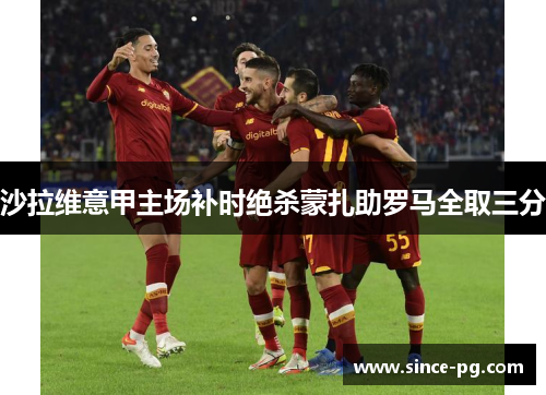 沙拉维意甲主场补时绝杀蒙扎助罗马全取三分