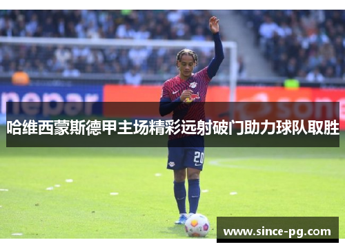 哈维西蒙斯德甲主场精彩远射破门助力球队取胜