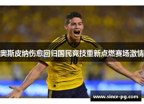 奥斯皮纳伤愈回归国民竞技重新点燃赛场激情