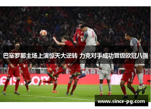 巴塞罗那主场上演惊天大逆转 力克对手成功晋级欧冠八强